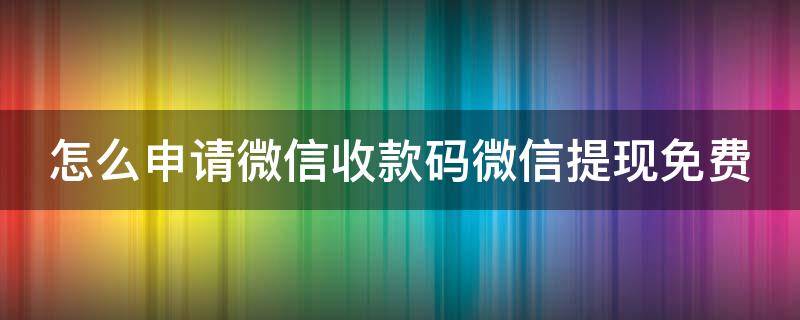 怎么申请微信收款码微信提现免费 怎么样申请微信收款码提现免费