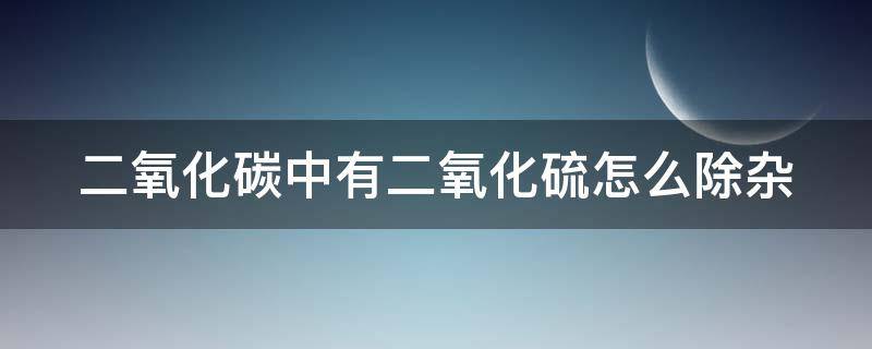 二氧化碳中有二氧化硫怎么除杂 二氧化碳中二氧化硫怎么除去