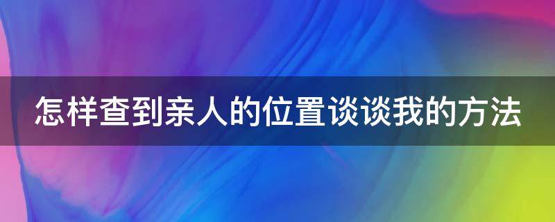 怎样查到亲人的位置谈谈我的方法（怎么查亲人的位置）