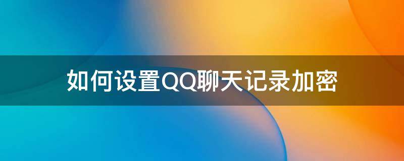 如何设置QQ聊天记录加密（qq怎么设置加密聊天）