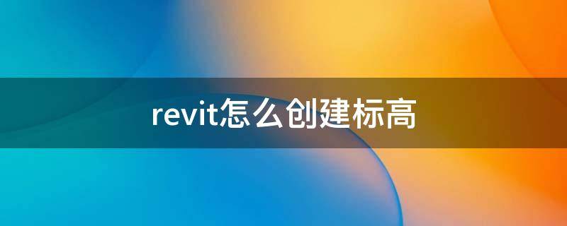 revit怎么创建标高（revit怎么创建标高族）