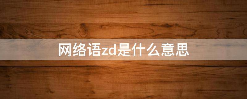 网络语zd是什么意思（网络语言zzd什么意思）