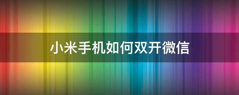 小米手机如何双开微信（小米手机微信双开怎么弄）