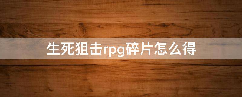 生死狙击rpg碎片怎么得（生死狙击通用碎片）