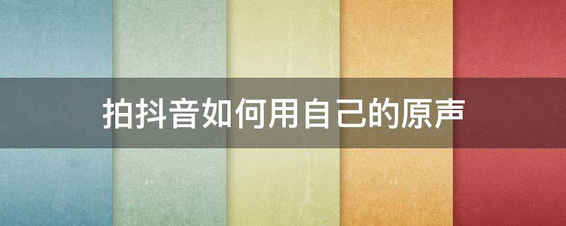 拍抖音如何用自己的原声（抖音怎么拍是自己的原声）