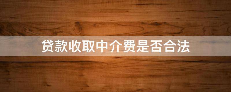 贷款收取中介费是否合法（贷款收取中介费合法吗）