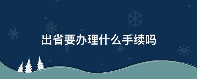出省要办理什么手续吗 现在出出省都要什么手续