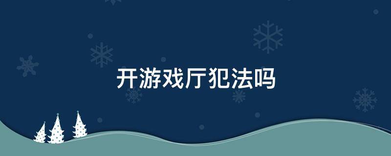 开游戏厅犯法吗（以前开过游戏厅现在算犯法吗）