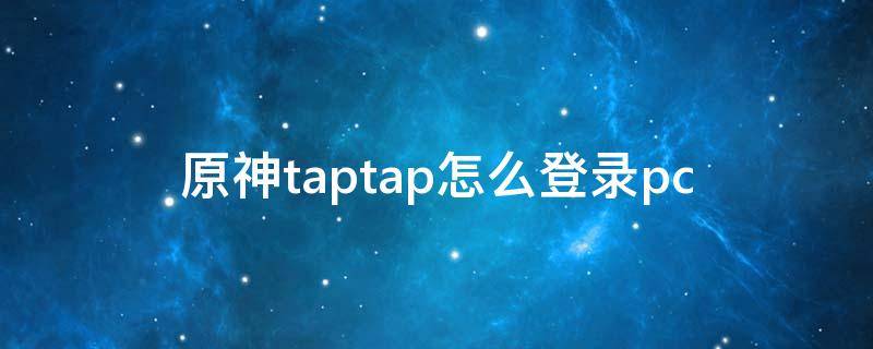 原神taptap怎么登录pc（原神taptap怎么登录PC）