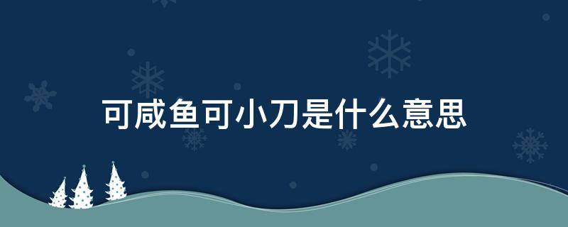 可咸鱼可小刀是什么意思（咸鱼说的可小刀是什么意思）