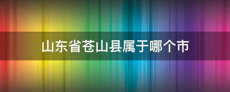 山东省苍山县属于哪个市（山东省苍山县是属于哪个市）