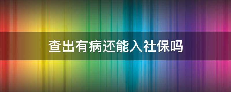 查出有病还能入社保吗 刚买了职工医保就查出来有病