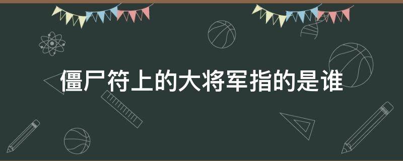 僵尸符上的大将军指的是谁 僵尸符大将军到此是什么意思