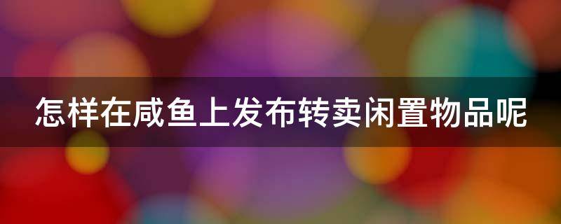 怎样在咸鱼上发布转卖闲置物品呢（怎样在咸鱼上发布转卖闲置物品呢）