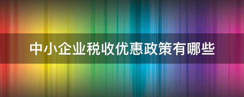 中小企业税收优惠政策有哪些（疫情期间中小企业税收优惠政策有哪些）