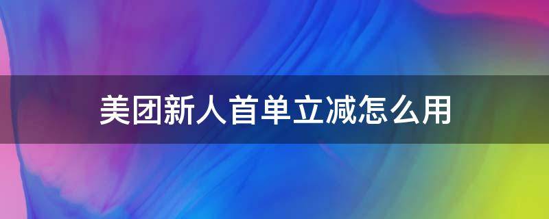 美团新人首单立减怎么用（美团新人首单立减怎么用不了）