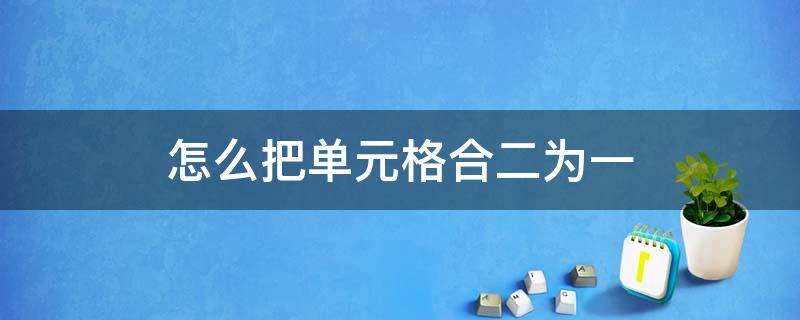 怎么把单元格合二为一（如何将两个单元格里的内容合为合二为一）