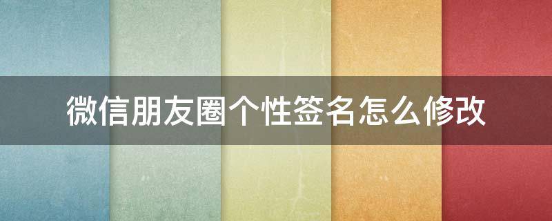 微信朋友圈个性签名怎么修改 微信朋友圈怎么更改个性签名