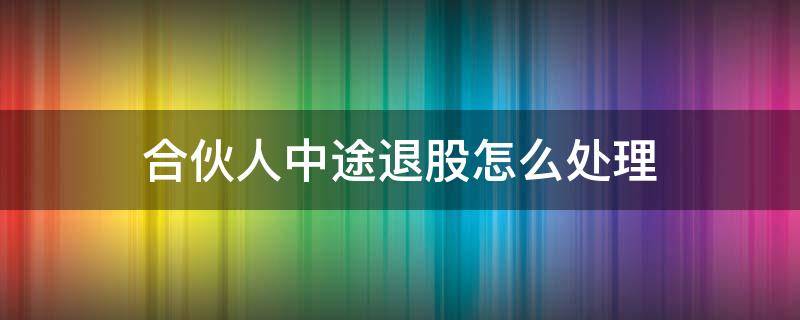 合伙人中途退股怎么处理（合伙人中途退股可以退本金吗）