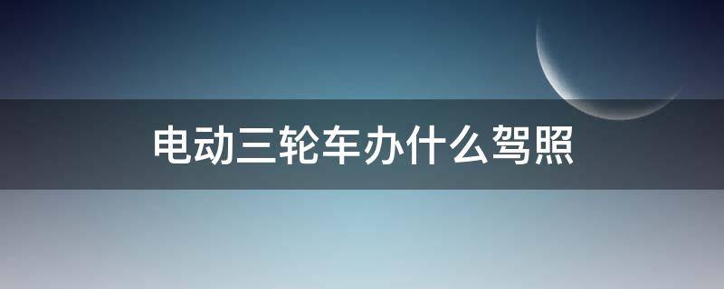 电动三轮车办什么驾照 电动三轮车需要什么驾照吗?