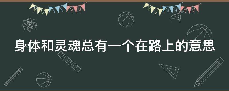 身体和灵魂总有一个在路上的意思（身体和灵魂总有一个在路上的出处）