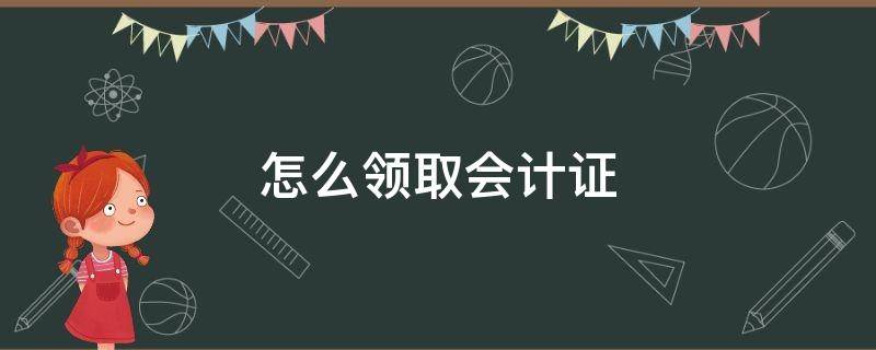 怎么领取会计证 会计证去哪里领取