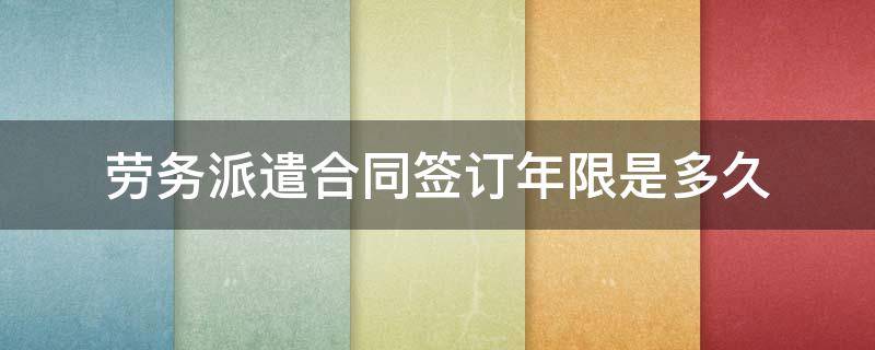 劳务派遣合同签订年限是多久 劳务派遣劳动合同期限一般几年