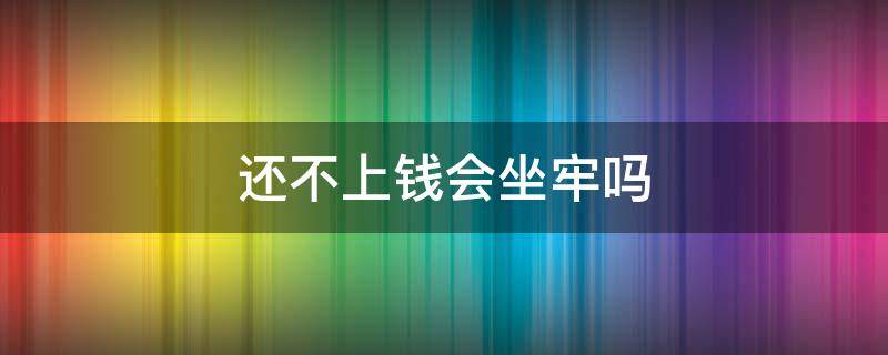 还不上钱会坐牢吗 还不起钱坐牢出来还是还不上