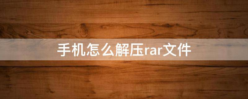 手机怎么解压rar文件（苹果手机怎么解压rar文件）