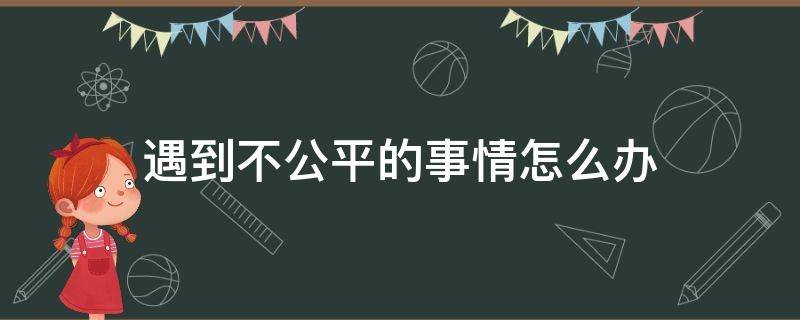 遇到不公平的事情怎么办（遇到不公正的事情怎么办?）