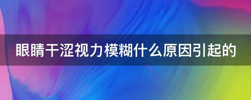 眼睛干涩视力模糊什么原因引起的 眼干眼涩是什么引起的