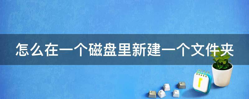 怎么在一个磁盘里新建一个文件夹 怎么在一个磁盘里新建一个文件夹并命名