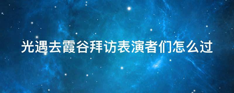 光遇去霞谷拜访表演者们怎么过（光遇去霞谷拜访表演者们怎么过关）