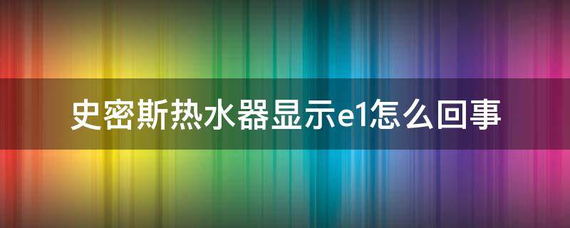 史密斯热水器显示e1怎么回事 史密斯热水器显示E1是什么原因