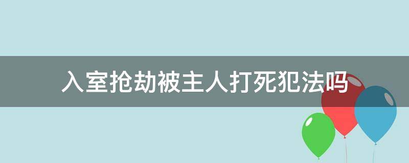 入室抢劫被主人打死犯法吗 入室抢劫被业主打死有罪吗