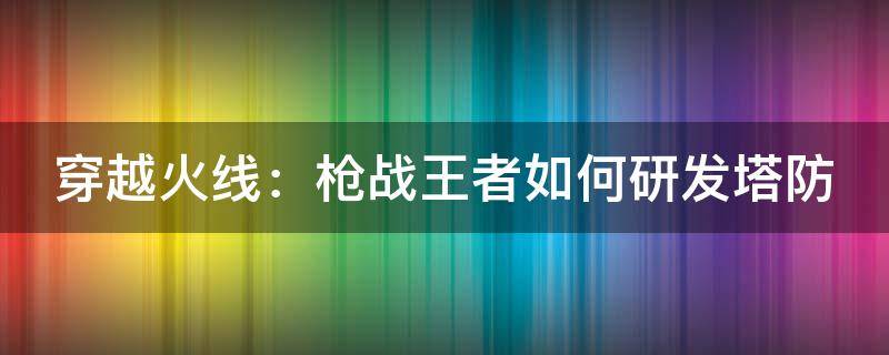 穿越火线：枪战王者如何研发塔防 穿越火线的塔防在哪里