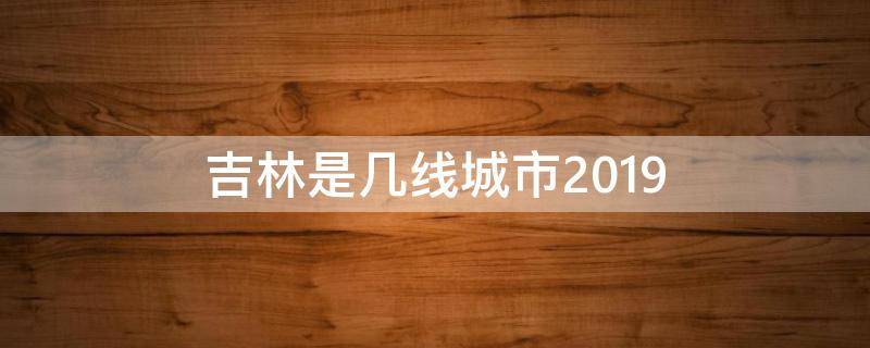 吉林是几线城市2019 吉林是几线城市啊