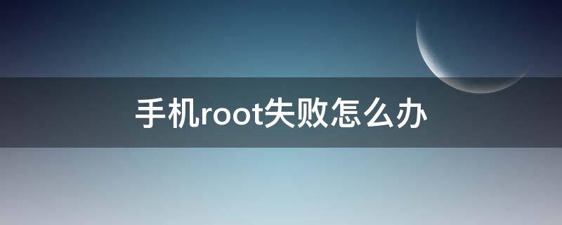 手机root失败怎么办（手机root不成功怎么办）