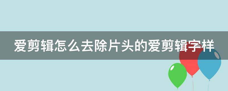 爱剪辑怎么去除片头的爱剪辑字样（爱剪辑如何去除片头）