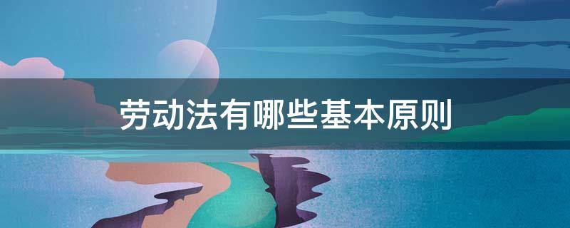 劳动法有哪些基本原则 劳动法的基本原则有哪些?