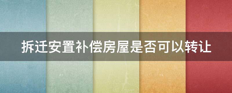 拆迁安置补偿房屋是否可以转让（拆迁安置补偿房屋是否可以转让给子女）