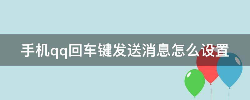 手机qq回车键发送消息怎么设置 手机qq回车键发送消息怎么设置出来