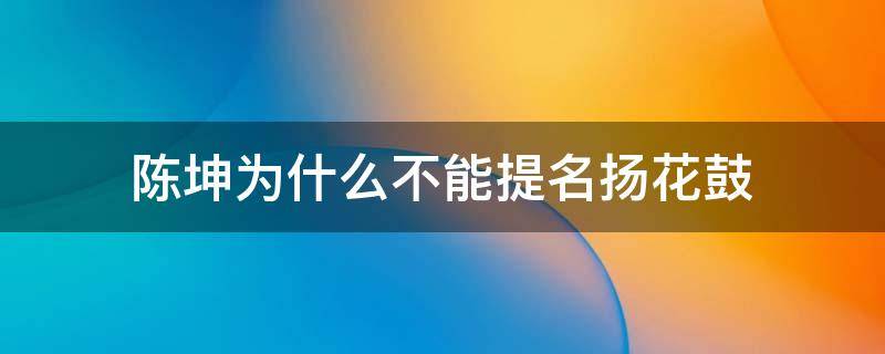 陈坤为什么不能提名扬花鼓（陈坤为什么不能提名扬花鼓和月半弯一）