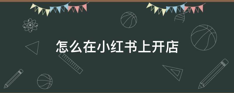 怎么在小红书上开店（怎么在小红书上开店要多少保证金有时间性质吗）