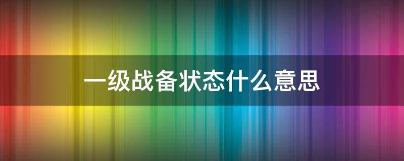 一级战备状态什么意思（部队一级战备状态什么意思）