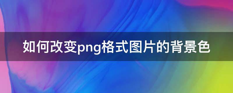 如何改变png格式图片的背景色 改变png格式图片的颜色