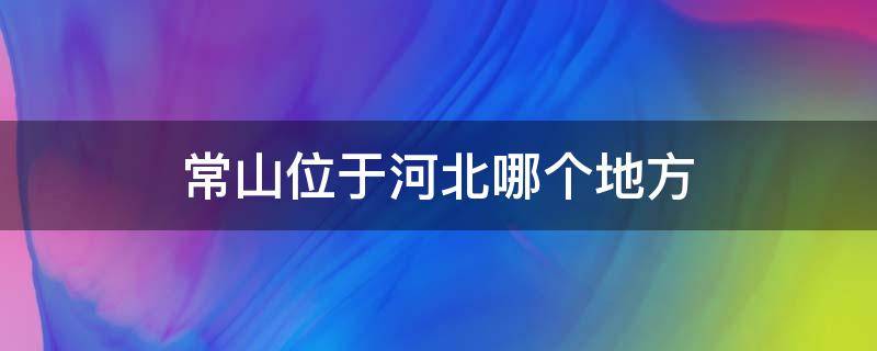 常山位于河北哪个地方 常山位于河北什么地方