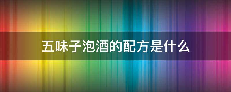 五味子泡酒的配方是什么 五味子泡酒配方和健康有益的配方