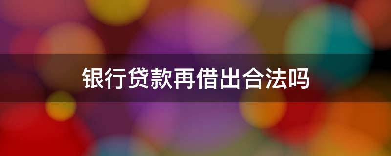 银行贷款再借出合法吗 银行贷款再借出合法吗类似案例