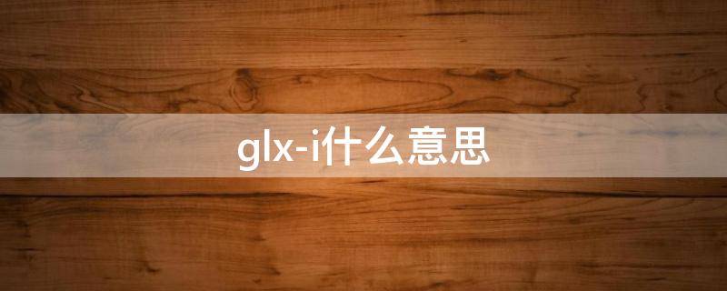 glx-i什么意思（glx）